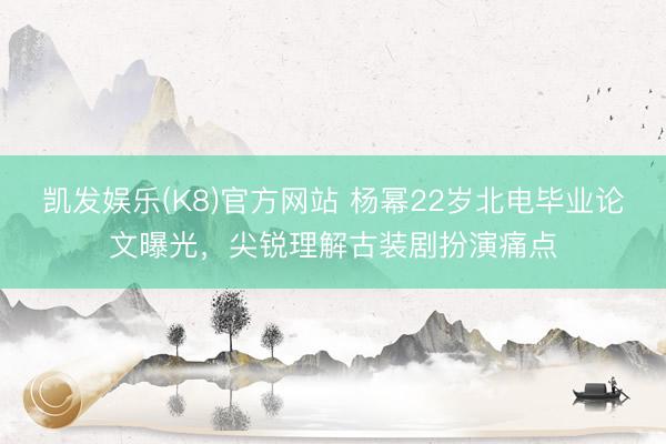 凯发娱乐(K8)官方网站 杨幂22岁北电毕业论文曝光，尖锐理解古装剧扮演痛点