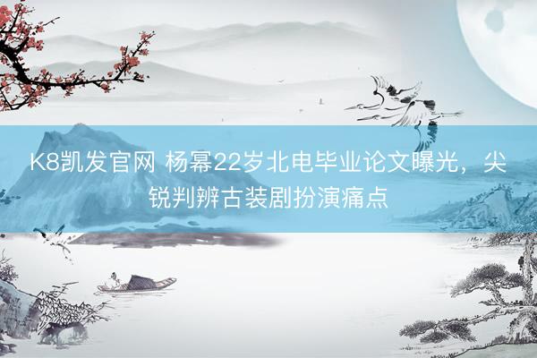 K8凯发官网 杨幂22岁北电毕业论文曝光，尖锐判辨古装剧扮演痛点