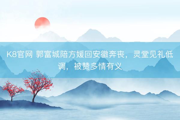 K8官网 郭富城陪方媛回安徽奔丧,灵堂见礼低调,被赞多情有义