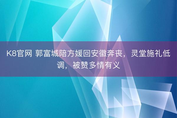 K8官网 郭富城陪方媛回安徽奔丧，灵堂施礼低调，被赞多情有义