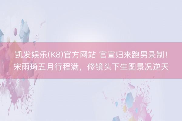 凯发娱乐(K8)官方网站 官宣归来跑男录制！宋雨琦五月行程满，修镜头下生图景况逆天