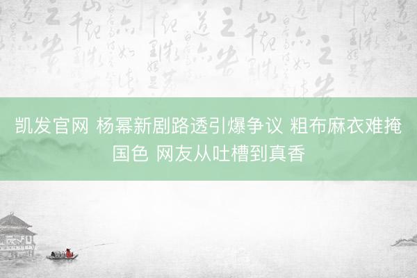 凯发官网 杨幂新剧路透引爆争议 粗布麻衣难掩国色 网友从吐槽到真香
