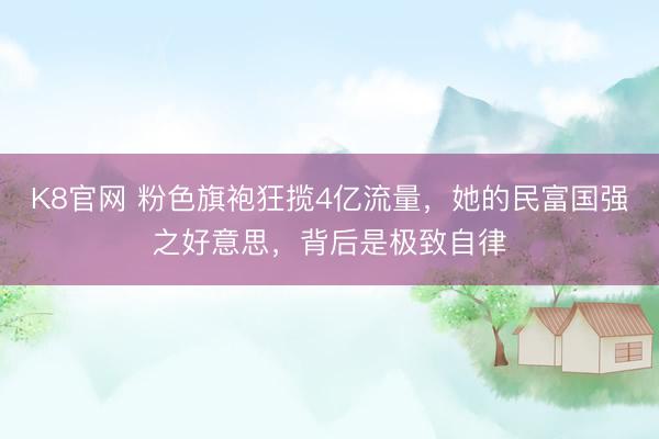 K8官网 粉色旗袍狂揽4亿流量，她的民富国强之好意思，背后是