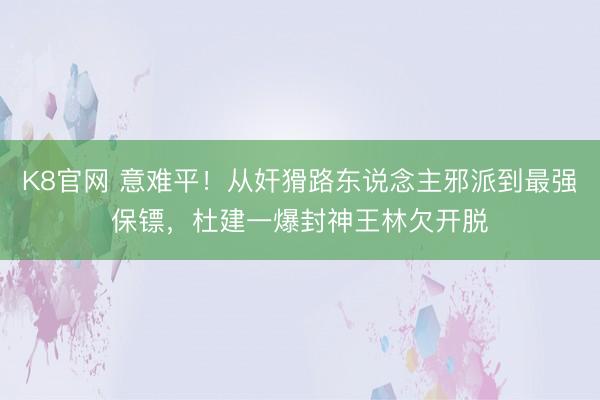 K8官网 意难平！从奸猾路东说念主邪派到最强保镖，杜建一爆封神王林欠开脱