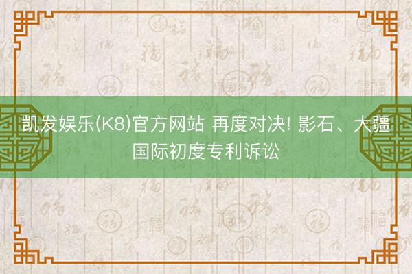 凯发娱乐(K8)官方网站 再度对决! 影石、大疆国际初度专利诉讼