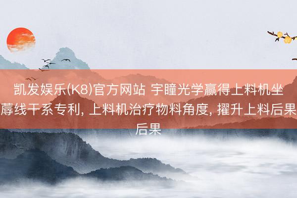 凯发娱乐(K8)官方网站 宇瞳光学赢得上料机坐蓐线干系专利， 上料机治疗物料角度， 擢升上料后果