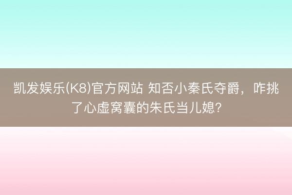 凯发娱乐(K8)官方网站 知否小秦氏夺爵，咋挑了心虚窝囊的朱氏当儿媳？