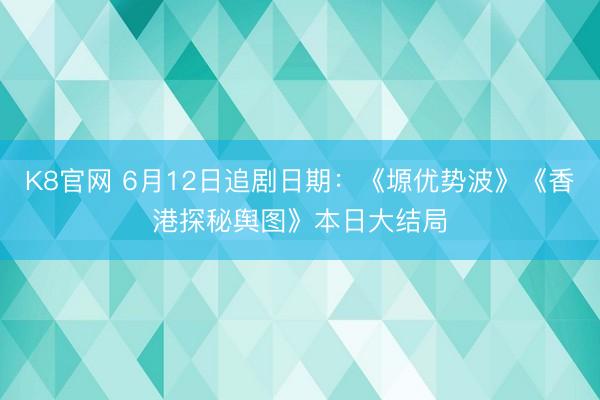 K8官网 6月12日追剧日期：《塬优势波》《香港探秘舆图》本日大结局
