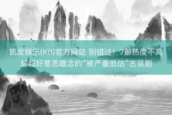 凯发娱乐(K8)官方网站 别错过！7部热度不高却超好意思瞻念的“被严重低估”古装剧