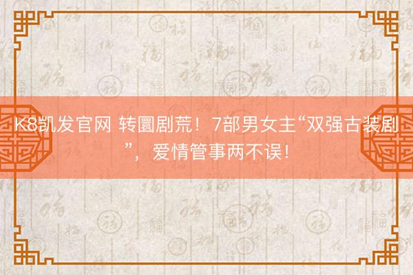 K8凯发官网 转圜剧荒！7部男女主“双强古装剧”，爱情管事两不误！