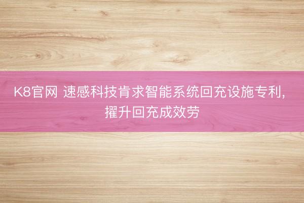 K8官网 速感科技肯求智能系统回充设施专利, 擢升回充成效劳