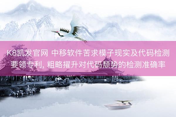 K8凯发官网 中移软件苦求模子现实及代码检测要领专利， 粗略擢升对代码颓势的检测准确率