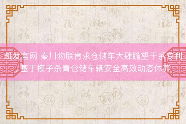 凯发官网 秦川物联肯求仓储车大肆瞻望干系专利， 基于模子杀青仓储车辆安全高效动态休养