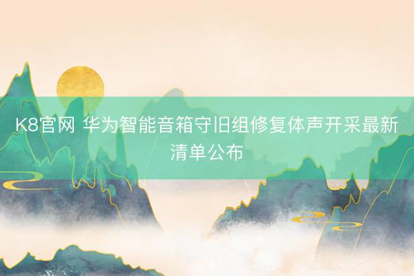 K8官网 华为智能音箱守旧组修复体声开采最新清单公布