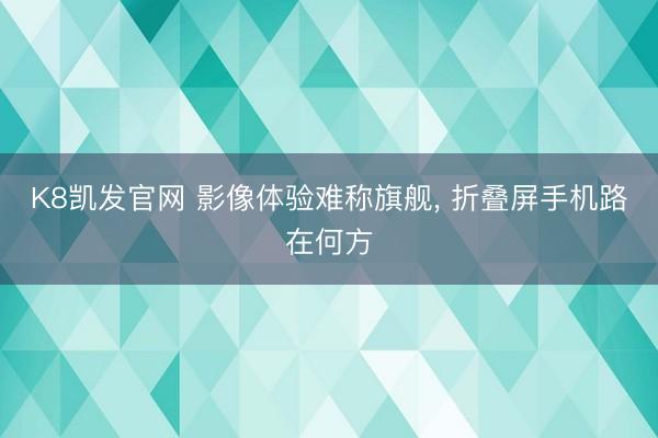 K8凯发官网 影像体验难称旗舰, 折叠屏手机路在何方