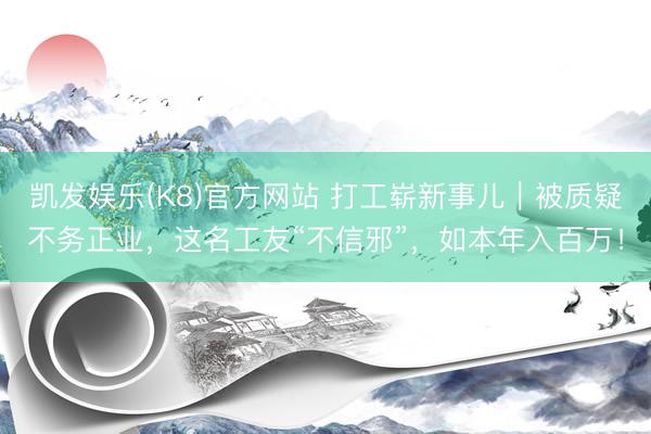凯发娱乐(K8)官方网站 打工崭新事儿|被质疑不务正业,这名工友“不信邪”,如本年入百万!
