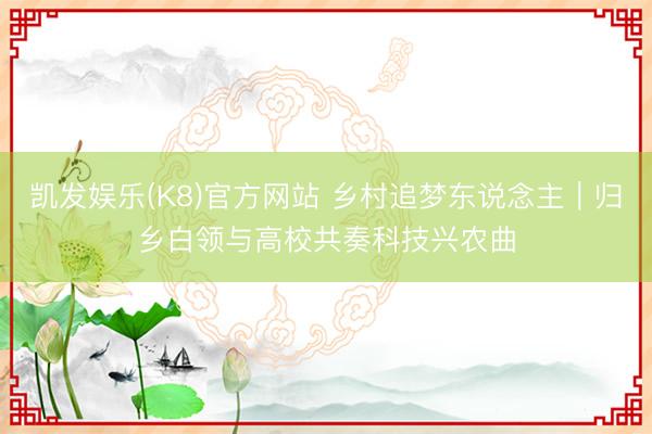 凯发娱乐(K8)官方网站 乡村追梦东说念主｜归乡白领与高校共奏科技兴农曲