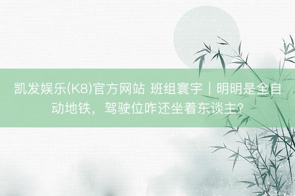 凯发娱乐(K8)官方网站 班组寰宇｜明明是全自动地铁，驾驶位咋还坐着东谈主？