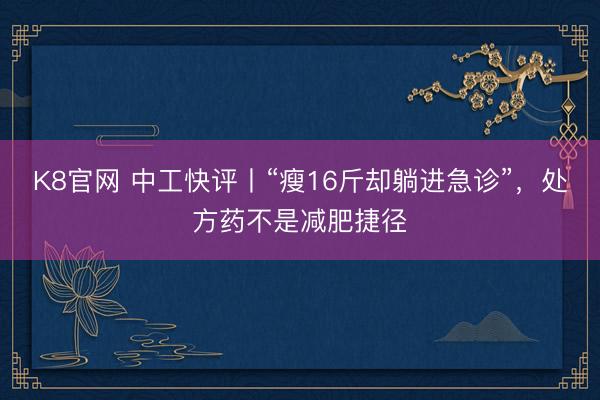 K8官网 中工快评丨“瘦16斤却躺进急诊”，处方药不是减肥捷径