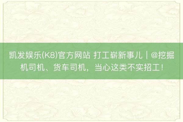 凯发娱乐(K8)官方网站 打工崭新事儿｜@挖掘机司机、货车司机，当心这类不实招工！