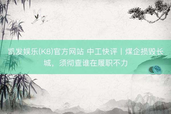 凯发娱乐(K8)官方网站 中工快评丨煤企损毁长城，须彻查谁在履职不力