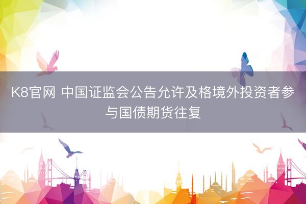 K8官网 中国证监会公告允许及格境外投资者参与国债期货往复