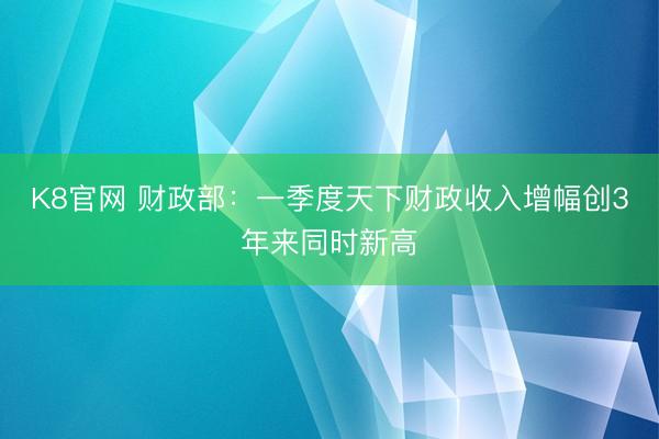 K8官网 财政部：一季度天下财政收入增幅创3年来同时新高