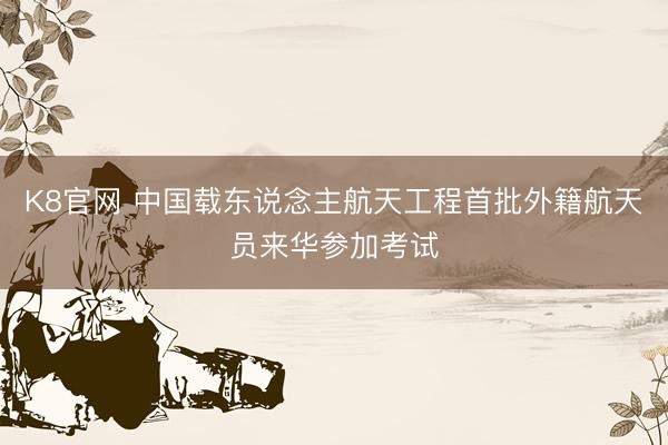 K8官网 中国载东说念主航天工程首批外籍航天员来华参加考试