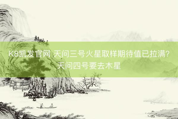 K8凯发官网 天问三号火星取样期待值已拉满？天问四号要去木星