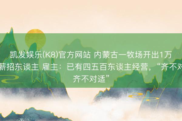 凯发娱乐(K8)官方网站 内蒙古一牧场开出1万6月薪招东谈主 雇主：已有四五百东谈主经营，“齐不对适”