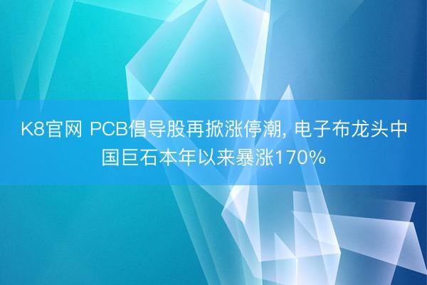 K8官网 PCB倡导股再掀涨停潮， 电子布龙头中国巨石本年以来暴涨170%