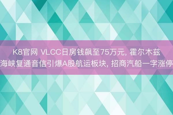 K8官网 VLCC日房钱飙至75万元， 霍尔木兹海峡复通音信引爆A股航运板块， 招商汽船一字涨停