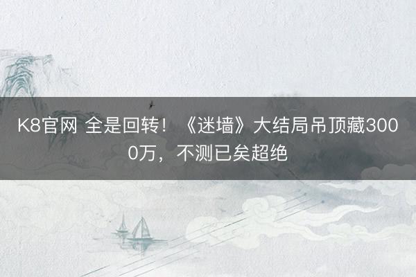 K8官网 全是回转！《迷墙》大结局吊顶藏3000万，不测已矣超绝