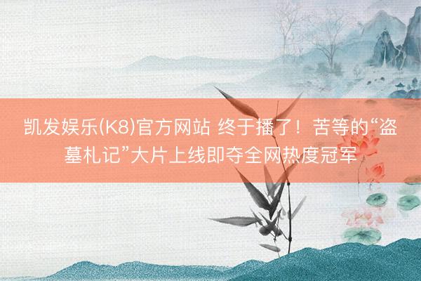 凯发娱乐(K8)官方网站 终于播了!苦等的“盗墓札记”大片上线即夺全网热度冠军