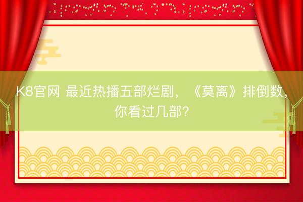K8官网 最近热播五部烂剧，《莫离》排倒数，你看过几部？