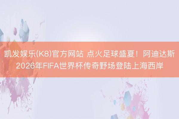 凯发娱乐(K8)官方网站 点火足球盛夏！阿迪达斯2026年FIFA世界杯传奇野场登陆上海西岸