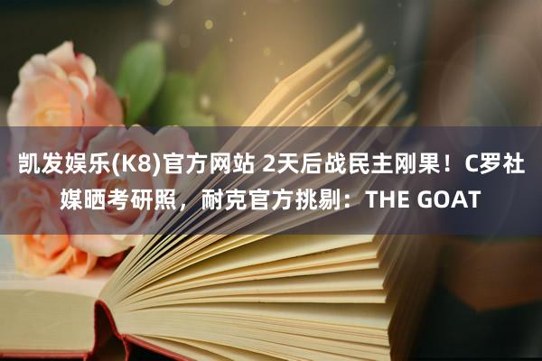 凯发娱乐(K8)官方网站 2天后战民主刚果！C罗社媒晒考研照，<a href=