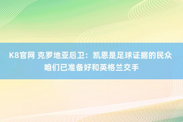 K8官网 克罗地亚后卫:凯恩是足球证据的民众 咱们已准备好和英格兰交手