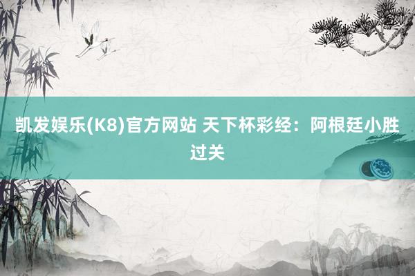 凯发娱乐(K8)官方网站 天下杯彩经：阿根廷小胜过关