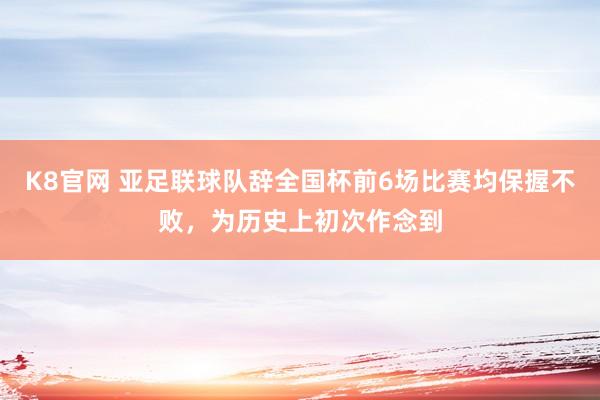 K8官网 亚足联球队辞全国杯前6场比赛均保握不败，为历史上初次作念到