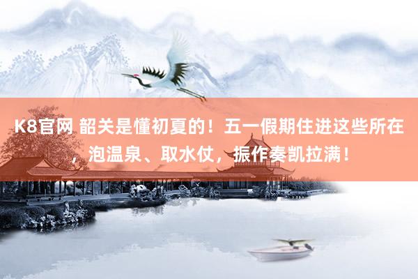 K8官网 韶关是懂初夏的!五一假期住进这些所在,泡温泉、取水仗,振作奏凯拉满!
