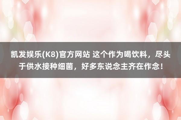 凯发娱乐(K8)官方网站 这个作为喝饮料,尽头于供水接种细菌,好多东说念主齐在作念!