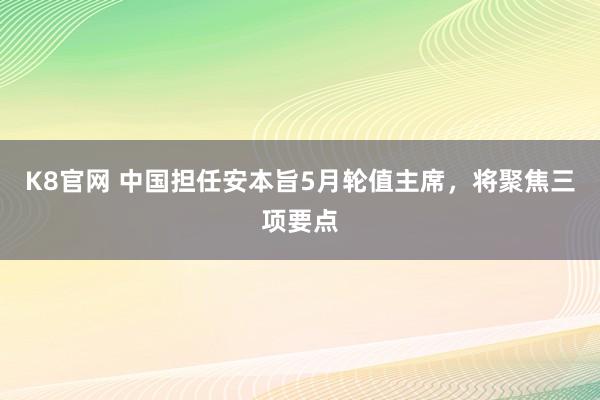 K8官网 中国担任安本旨5月轮值主席，将聚焦三项要点