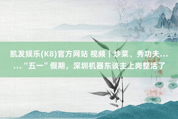 凯发娱乐(K8)官方网站 视频|炒菜、秀功夫……“五一”假期,深圳机器东谈主上岗整活了