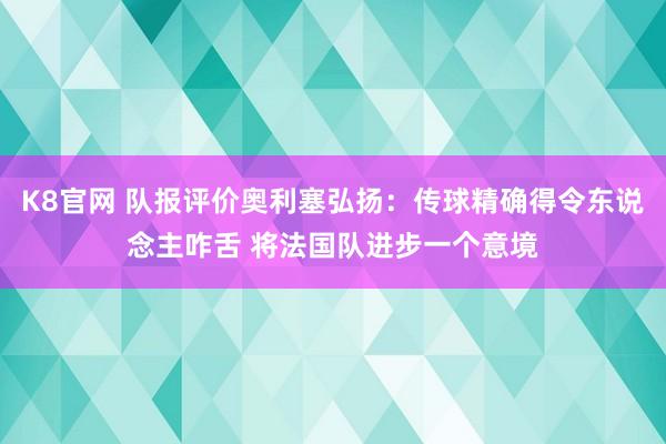 K8官网 队报评价奥利塞弘扬：传球精确得令东说念主咋舌 将法国队进步一个意境