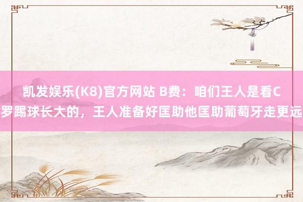 凯发娱乐(K8)官方网站 B费：咱们王人是看C罗踢球长大的，王人准备好匡助他匡助葡萄牙走更远