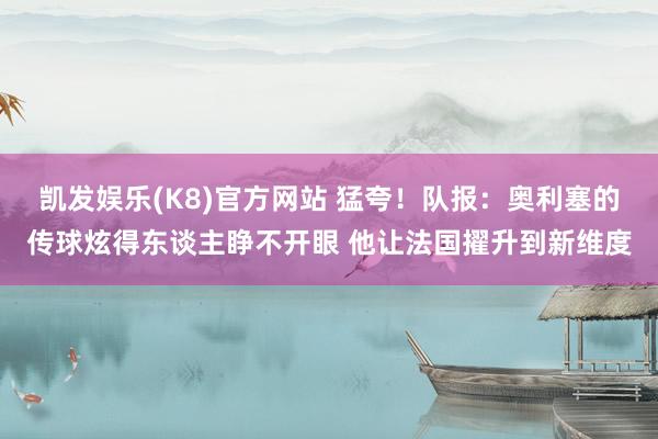 凯发娱乐(K8)官方网站 猛夸！队报：奥利塞的传球炫得东谈主睁不开眼 他让法国擢升到新维度