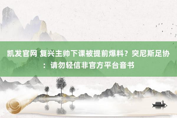 凯发官网 复兴主帅下课被提前爆料？突尼斯足协：请勿轻信非官方平台音书