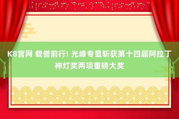 K8官网 载誉前行! 光峰专显斩获第十四届阿拉丁神灯奖两项重磅大奖