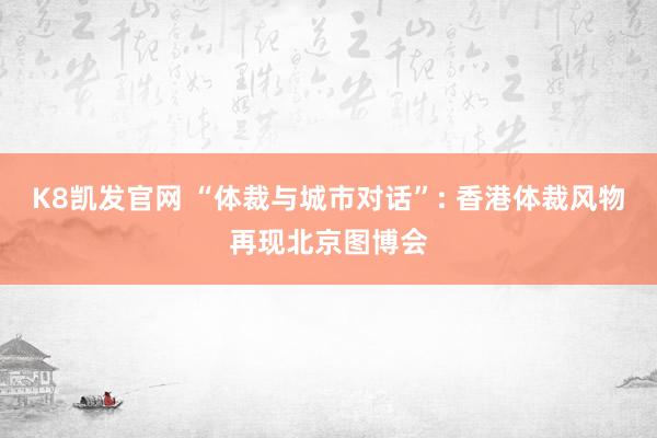 K8凯发官网 “体裁与城市对话”: 香港体裁风物再现北京图博会